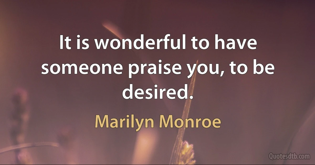 It is wonderful to have someone praise you, to be desired. (Marilyn Monroe)