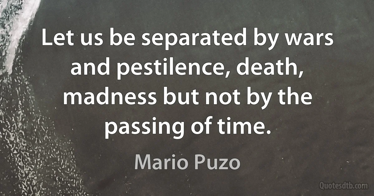 Let us be separated by wars and pestilence, death, madness but not by the passing of time. (Mario Puzo)