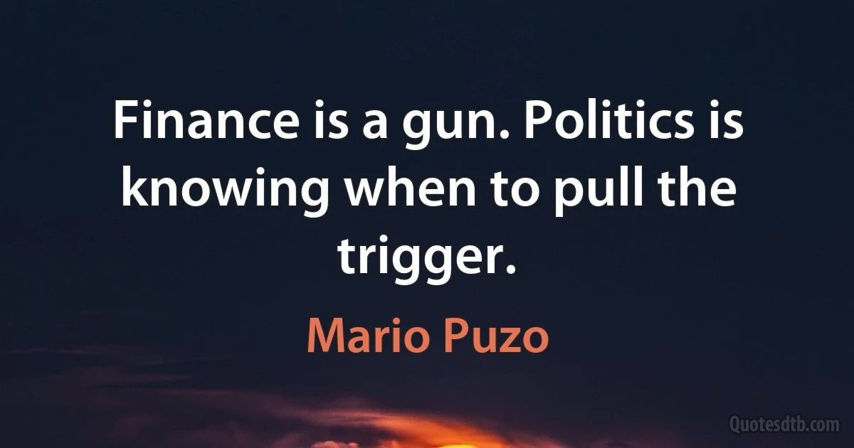 Finance is a gun. Politics is knowing when to pull the trigger. (Mario Puzo)