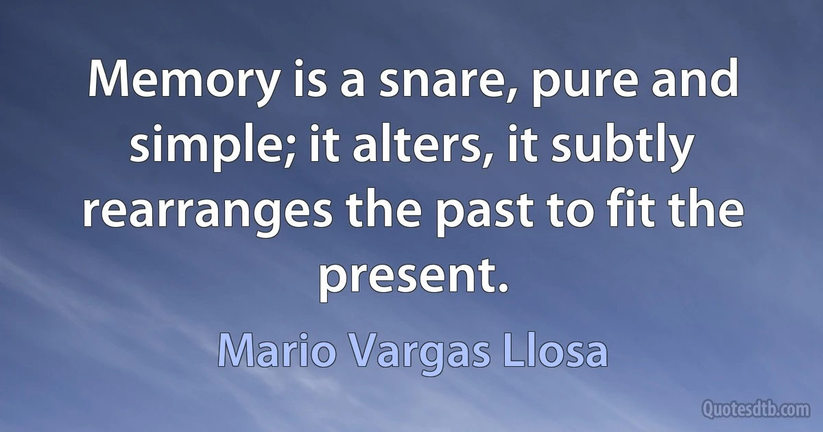 Memory is a snare, pure and simple; it alters, it subtly rearranges the past to fit the present. (Mario Vargas Llosa)