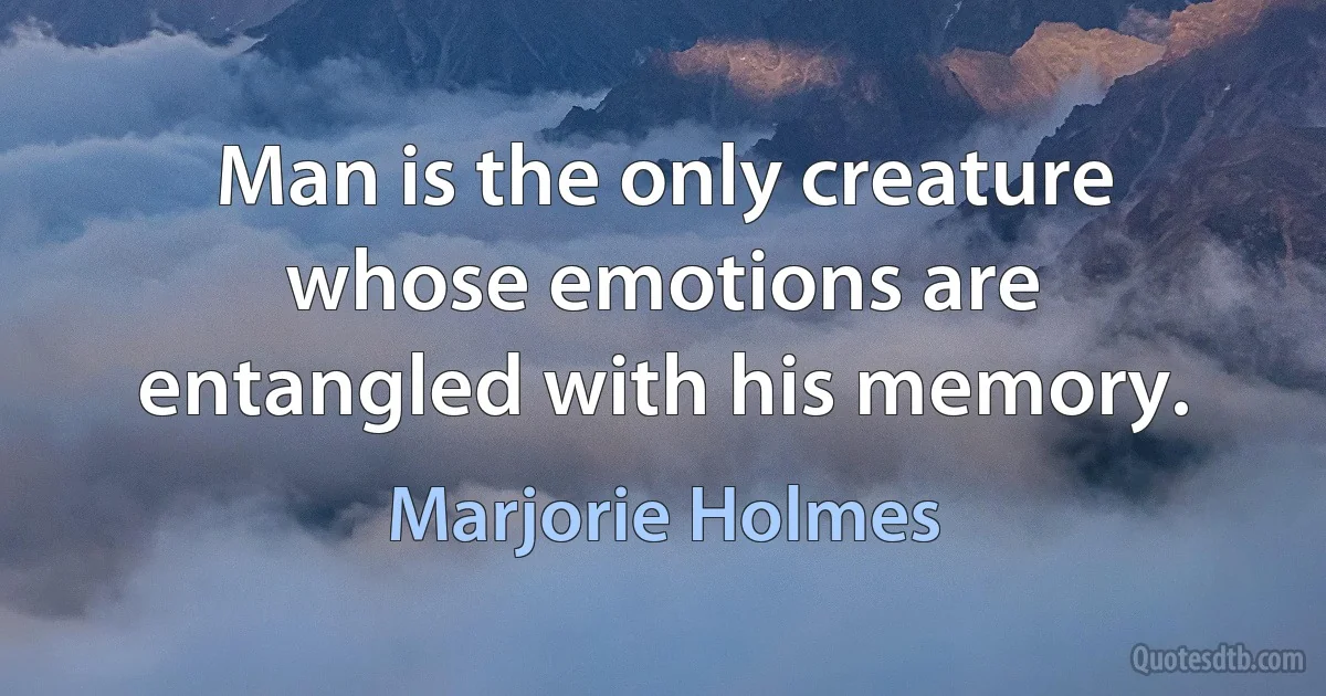 Man is the only creature whose emotions are entangled with his memory. (Marjorie Holmes)