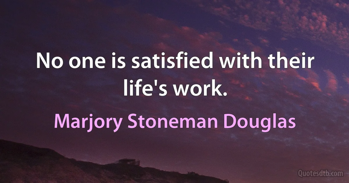 No one is satisfied with their life's work. (Marjory Stoneman Douglas)