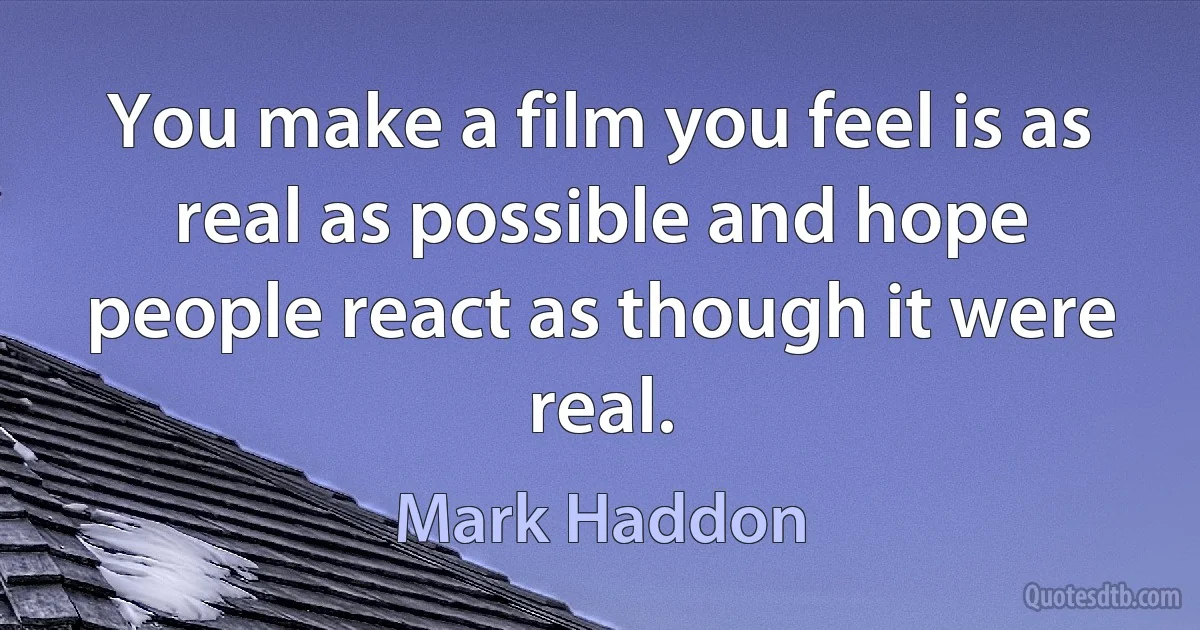 You make a film you feel is as real as possible and hope people react as though it were real. (Mark Haddon)