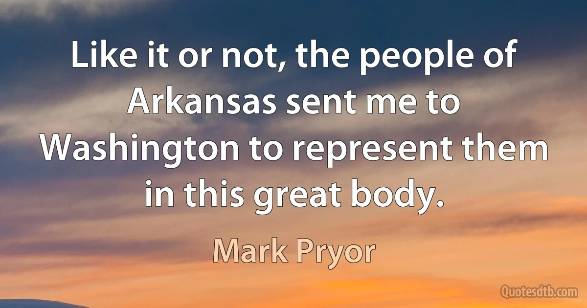 Like it or not, the people of Arkansas sent me to Washington to represent them in this great body. (Mark Pryor)