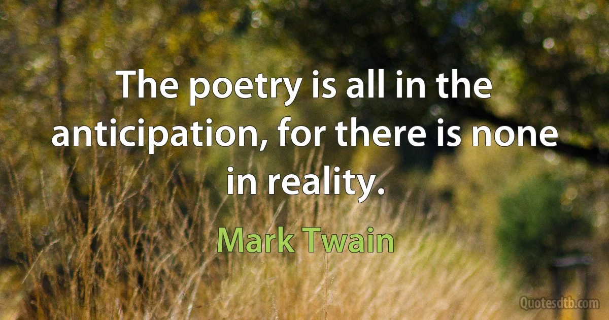 The poetry is all in the anticipation, for there is none in reality. (Mark Twain)