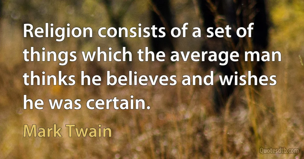 Religion consists of a set of things which the average man thinks he believes and wishes he was certain. (Mark Twain)