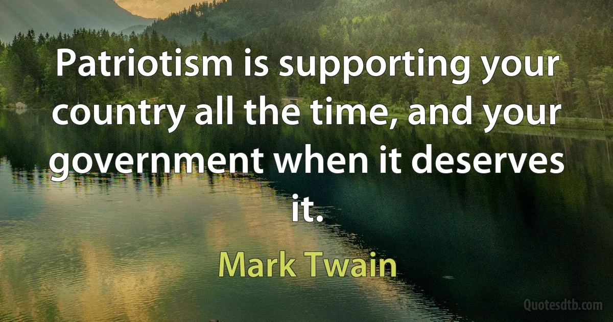 Patriotism is supporting your country all the time, and your government when it deserves it. (Mark Twain)