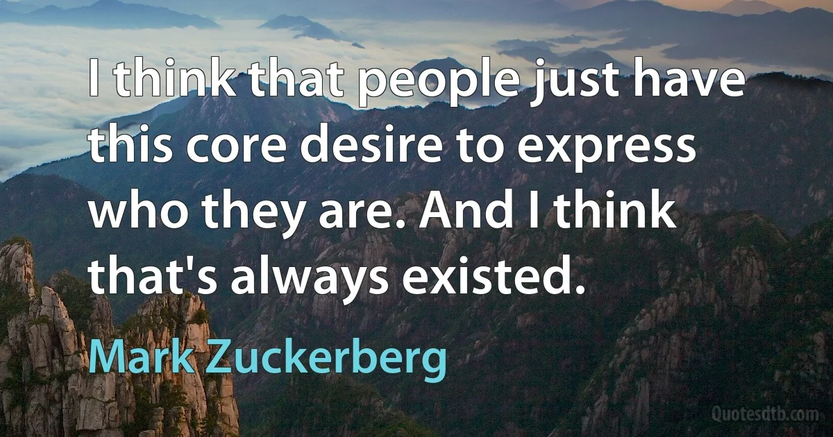 I think that people just have this core desire to express who they are. And I think that's always existed. (Mark Zuckerberg)