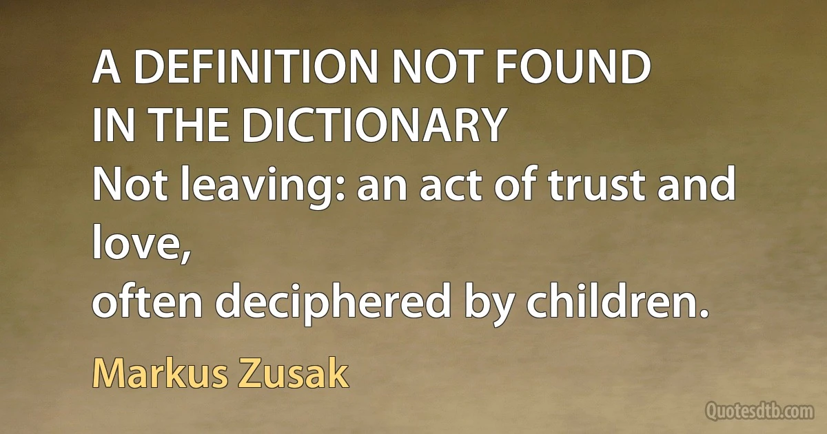 A DEFINITION NOT FOUND
IN THE DICTIONARY
Not leaving: an act of trust and love,
often deciphered by children. (Markus Zusak)