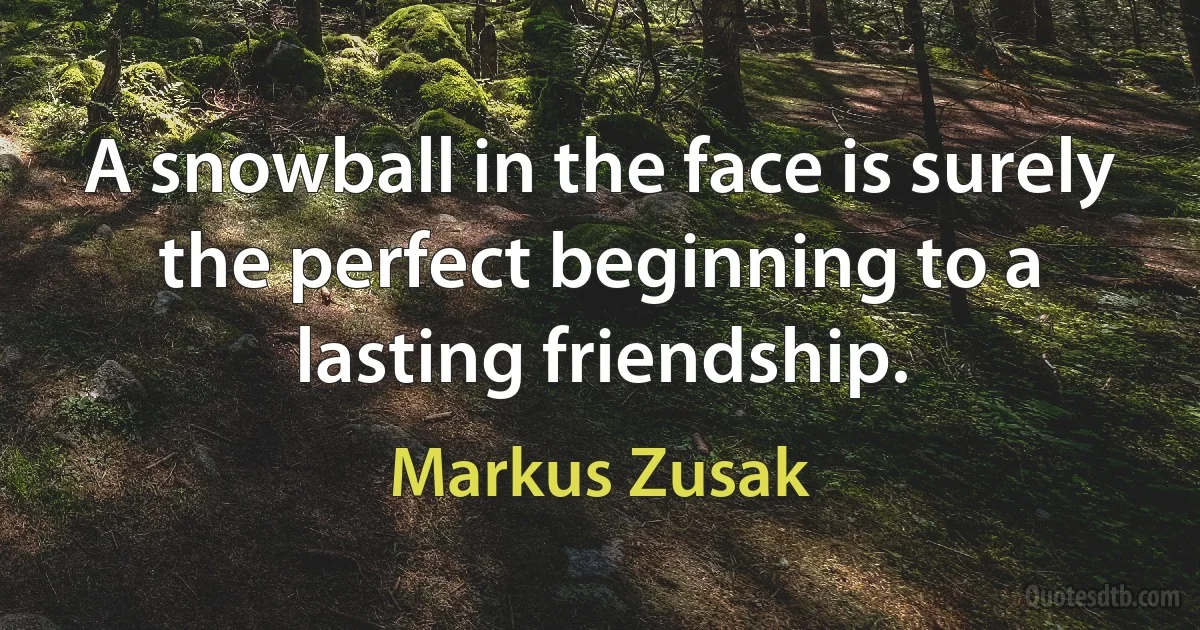 A snowball in the face is surely the perfect beginning to a lasting friendship. (Markus Zusak)