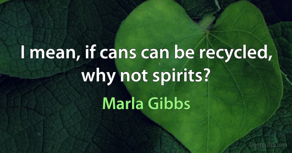 I mean, if cans can be recycled, why not spirits? (Marla Gibbs)