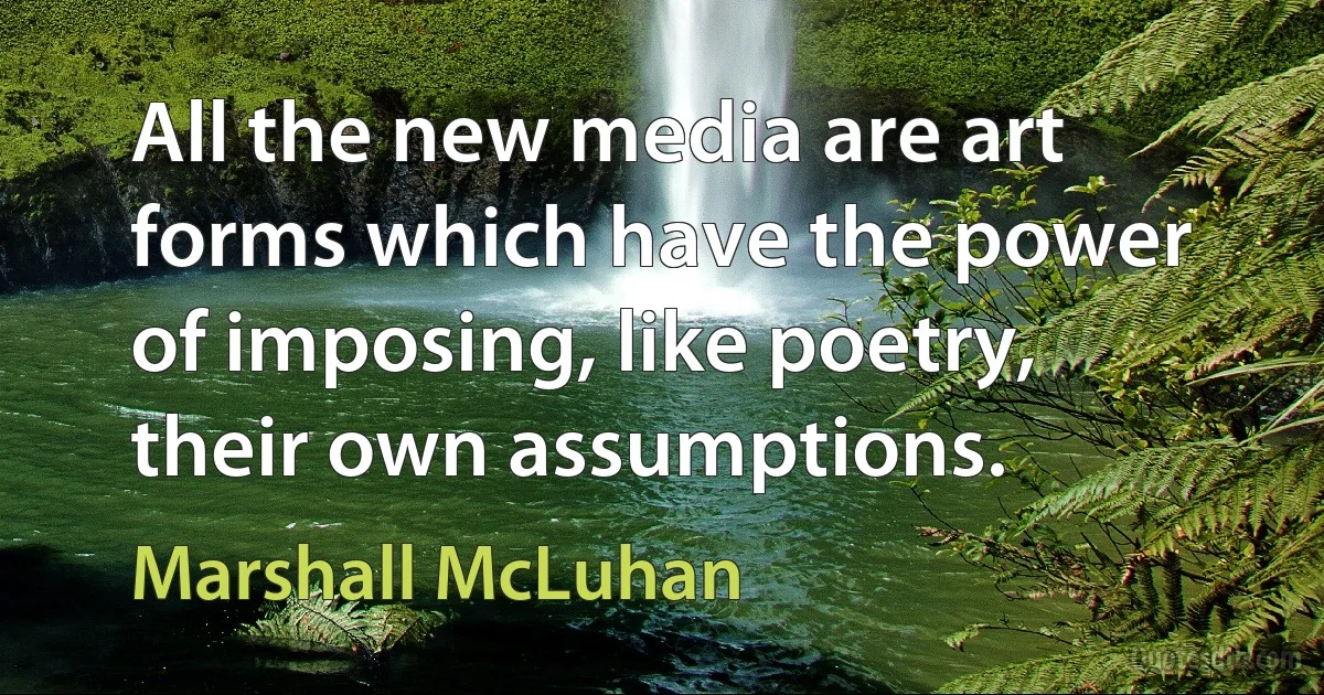 All the new media are art forms which have the power of imposing, like poetry, their own assumptions. (Marshall McLuhan)