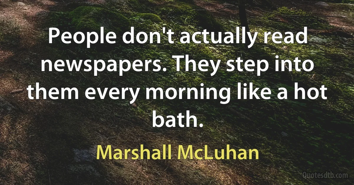 People don't actually read newspapers. They step into them every morning like a hot bath. (Marshall McLuhan)