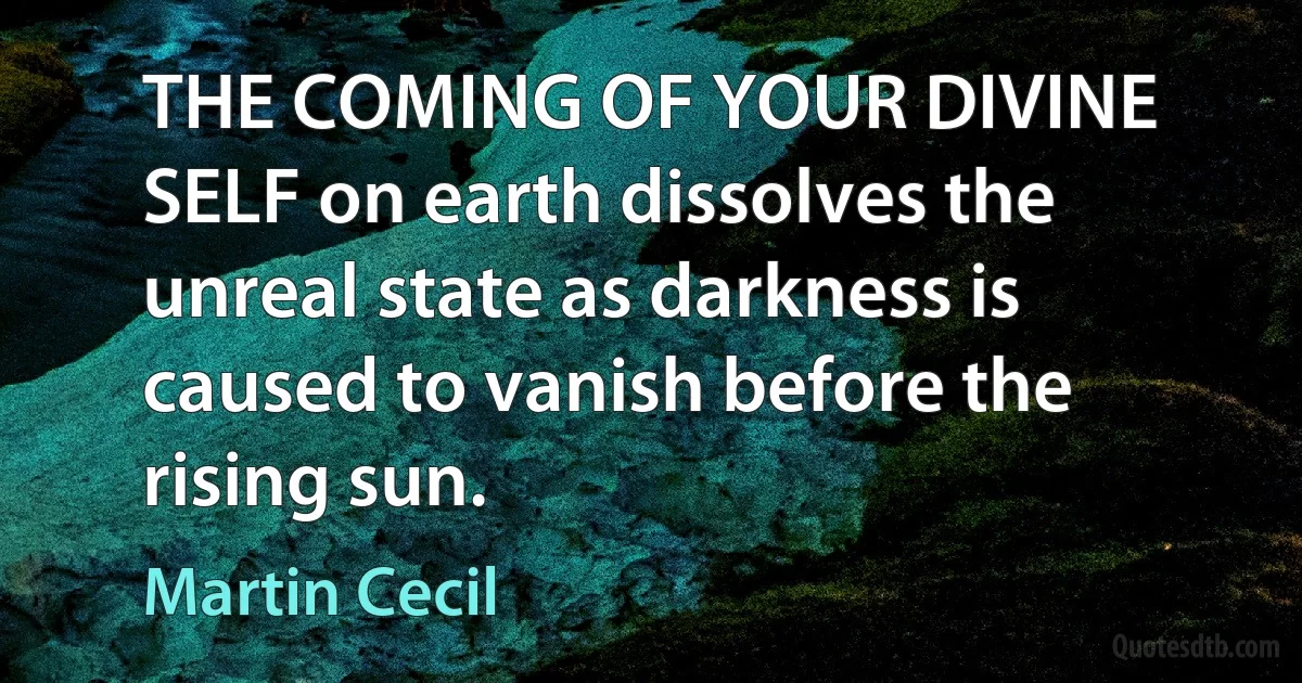 THE COMING OF YOUR DIVINE SELF on earth dissolves the unreal state as darkness is caused to vanish before the rising sun. (Martin Cecil)