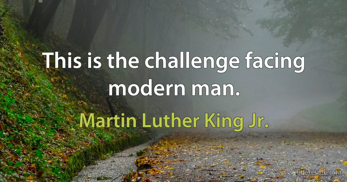 This is the challenge facing modern man. (Martin Luther King Jr.)