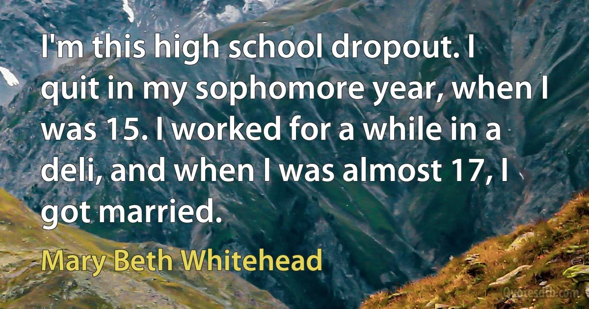 I'm this high school dropout. I quit in my sophomore year, when I was 15. I worked for a while in a deli, and when I was almost 17, I got married. (Mary Beth Whitehead)