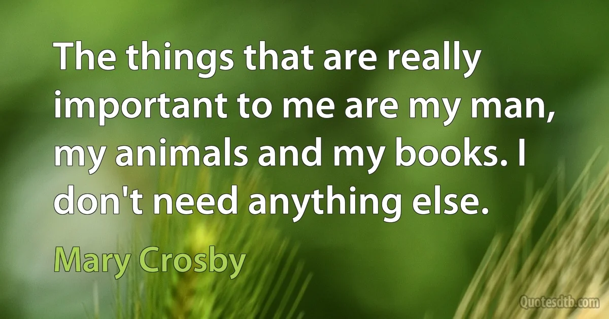 The things that are really important to me are my man, my animals and my books. I don't need anything else. (Mary Crosby)