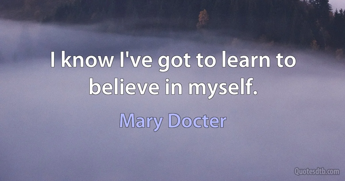 I know I've got to learn to believe in myself. (Mary Docter)