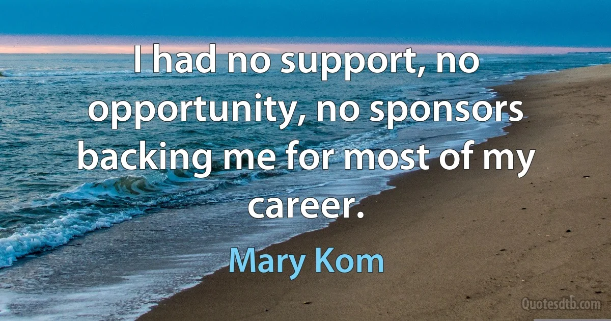 I had no support, no opportunity, no sponsors backing me for most of my career. (Mary Kom)