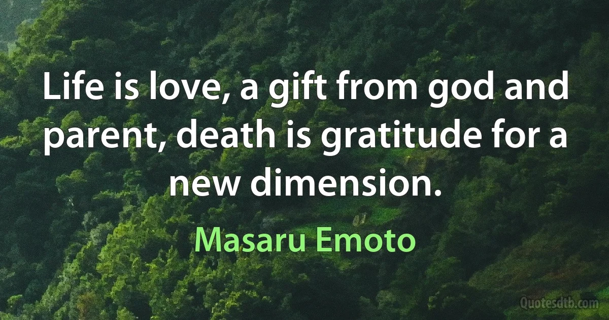 Life is love, a gift from god and parent, death is gratitude for a new dimension. (Masaru Emoto)