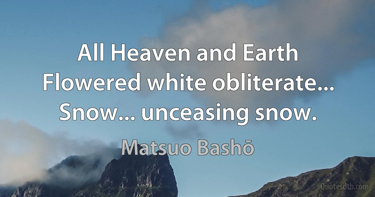 All Heaven and Earth
Flowered white obliterate...
Snow... unceasing snow. (Matsuo Bashō)