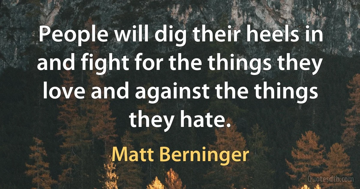 People will dig their heels in and fight for the things they love and against the things they hate. (Matt Berninger)