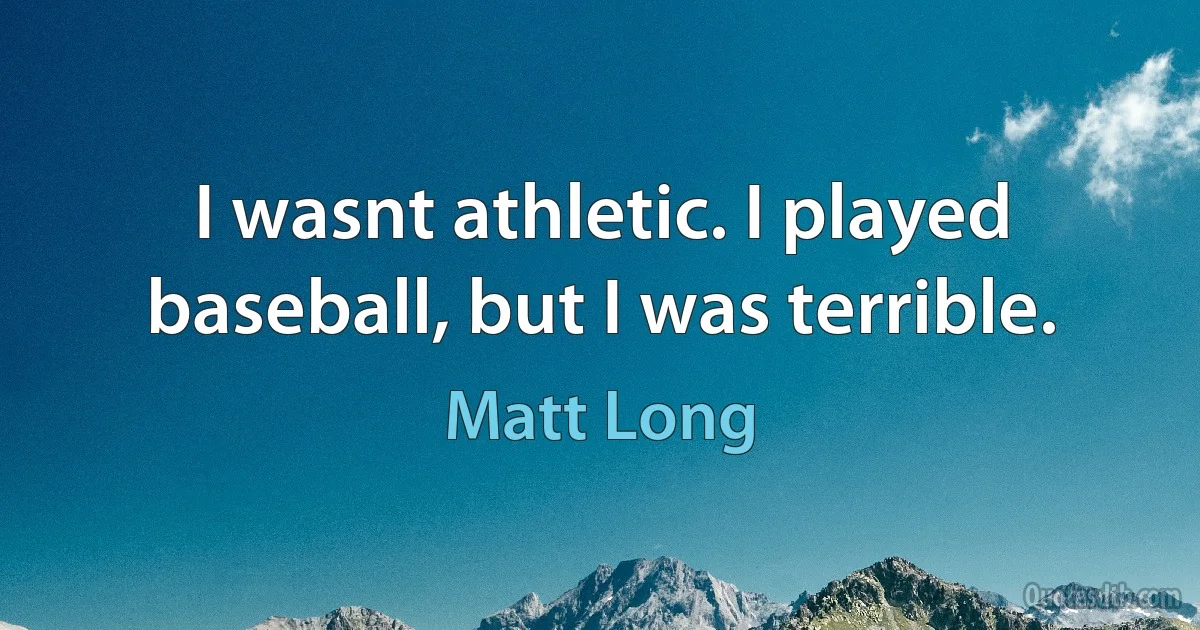 I wasnt athletic. I played baseball, but I was terrible. (Matt Long)