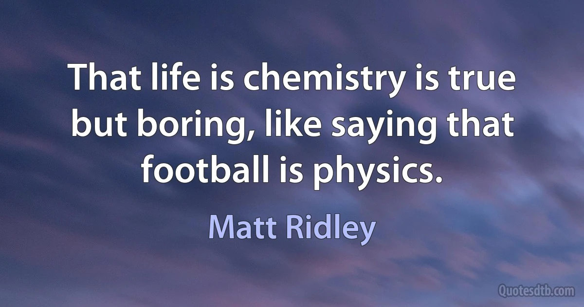 That life is chemistry is true but boring, like saying that football is physics. (Matt Ridley)