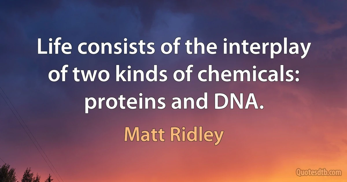 Life consists of the interplay of two kinds of chemicals: proteins and DNA. (Matt Ridley)