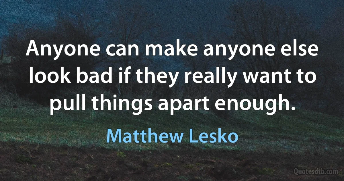 Anyone can make anyone else look bad if they really want to pull things apart enough. (Matthew Lesko)