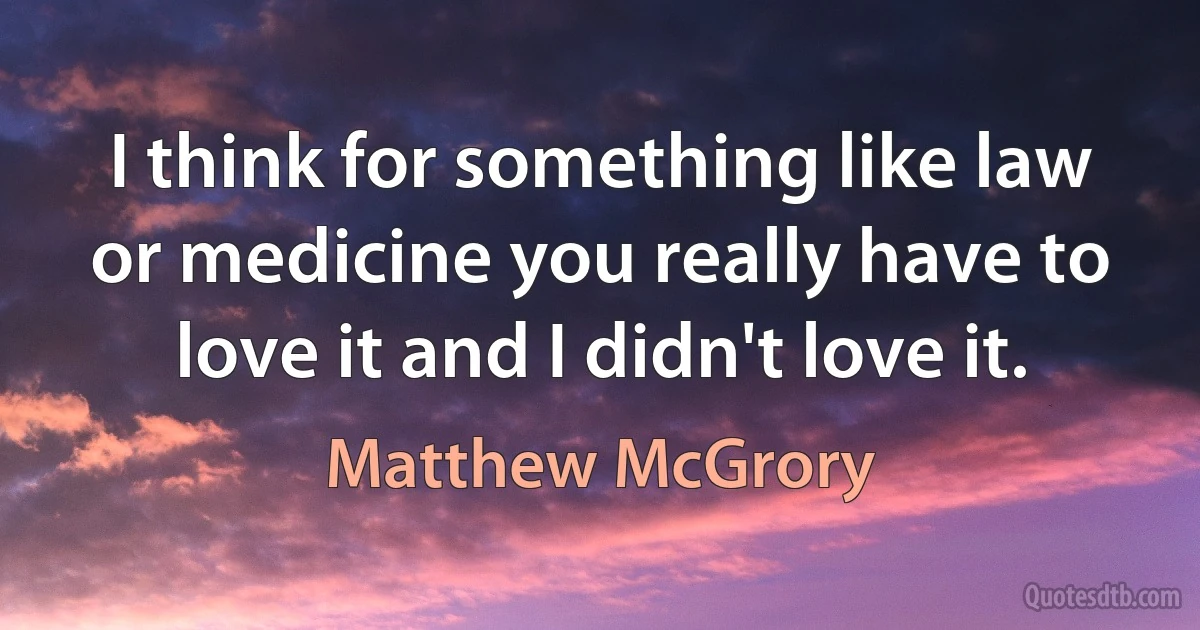 I think for something like law or medicine you really have to love it and I didn't love it. (Matthew McGrory)