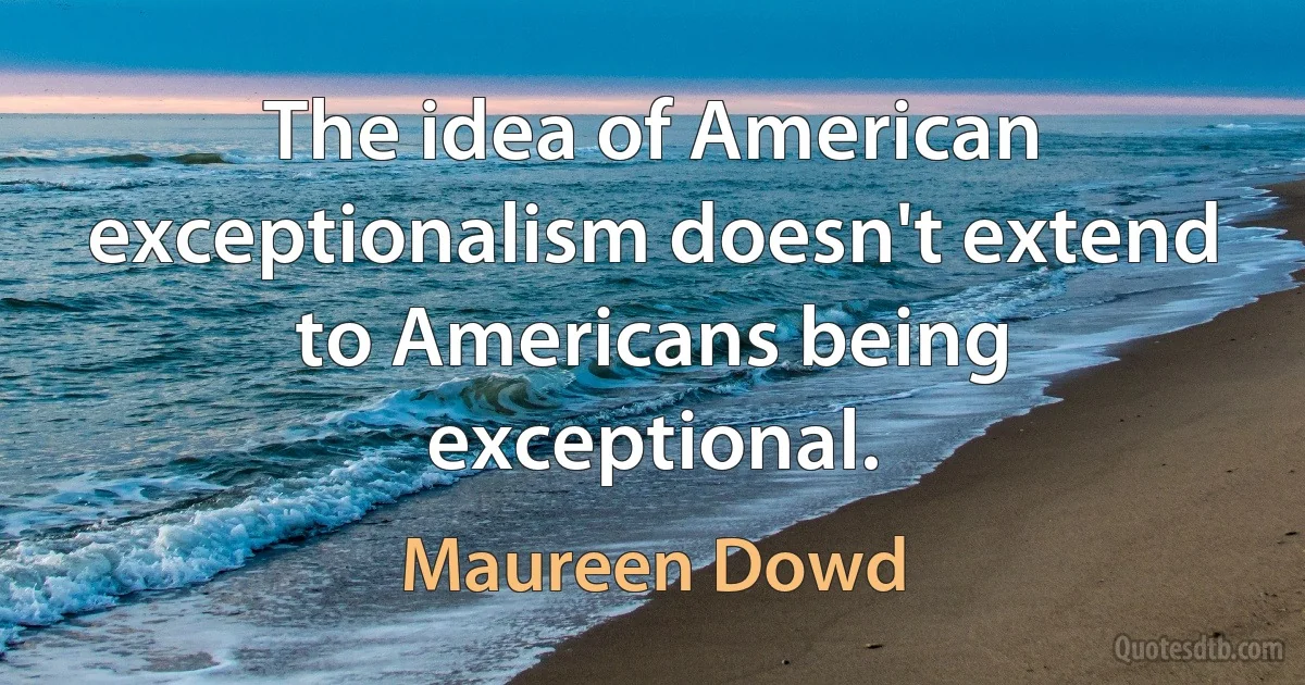 The idea of American exceptionalism doesn't extend to Americans being exceptional. (Maureen Dowd)