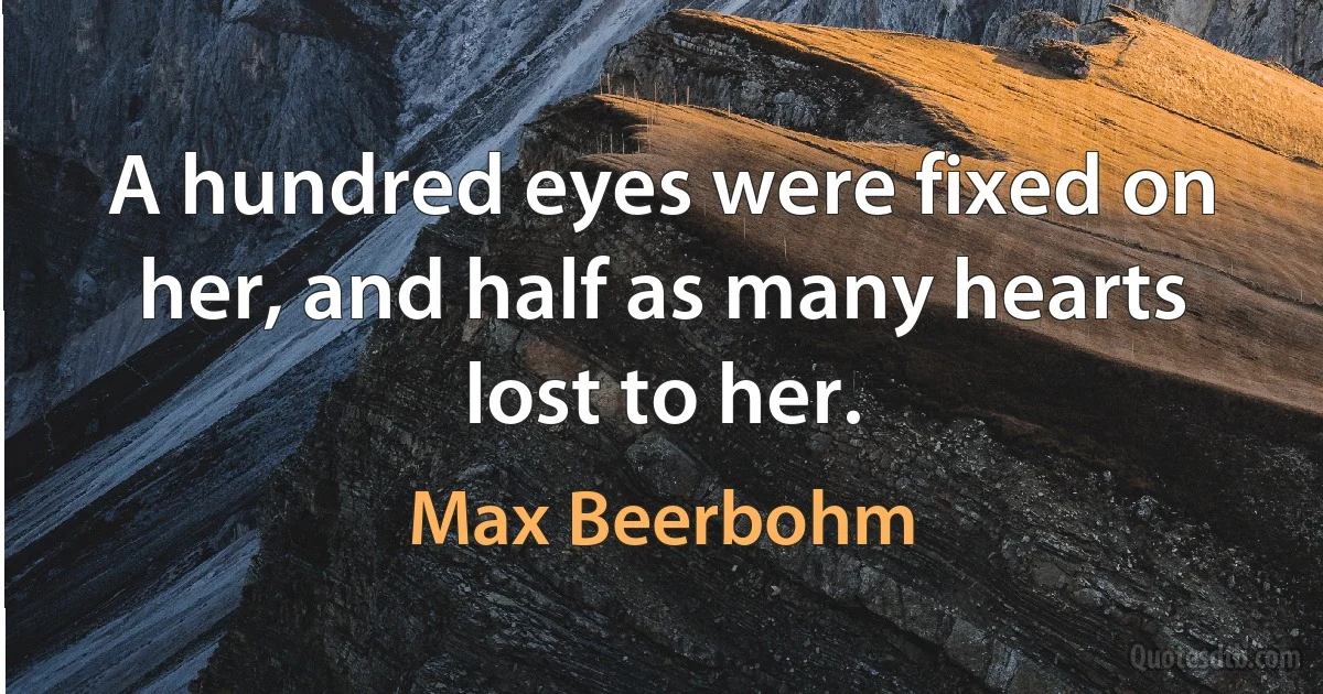 A hundred eyes were fixed on her, and half as many hearts lost to her. (Max Beerbohm)