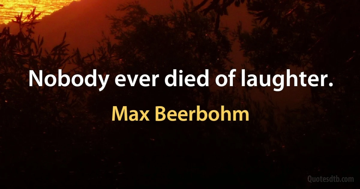 Nobody ever died of laughter. (Max Beerbohm)