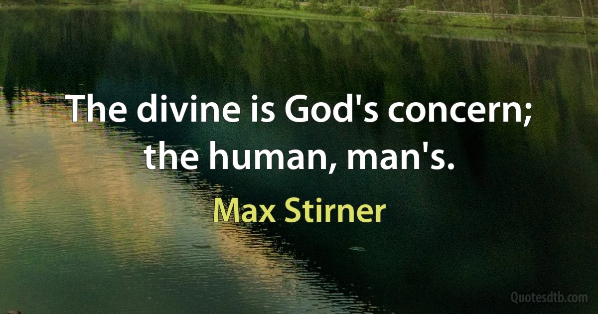 The divine is God's concern; the human, man's. (Max Stirner)