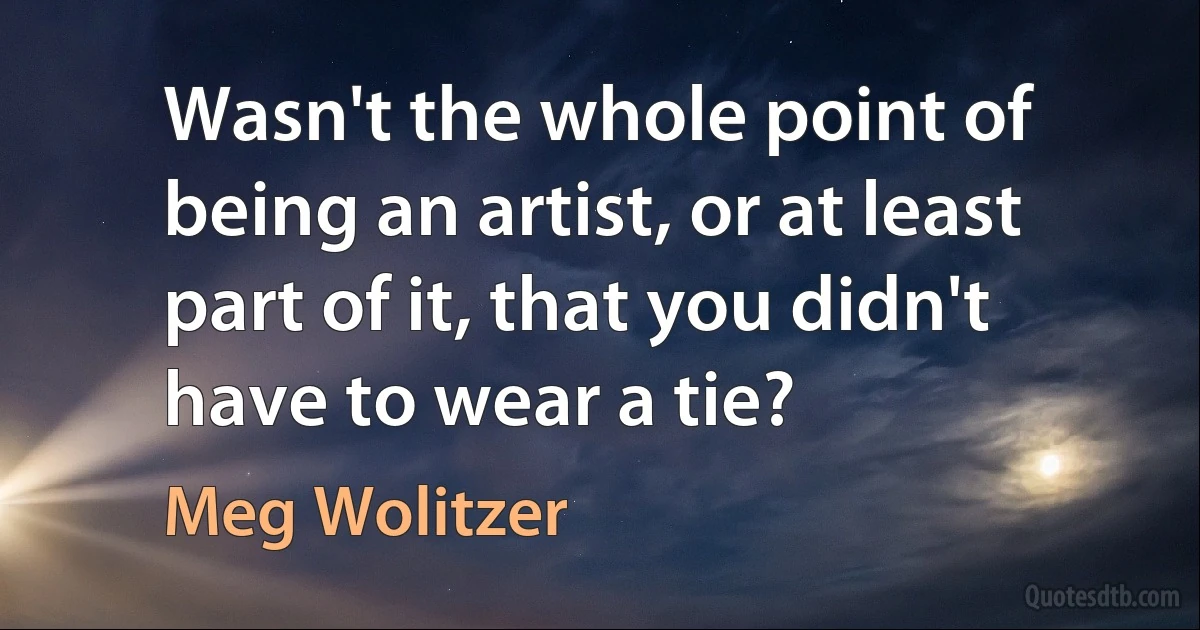 Wasn't the whole point of being an artist, or at least part of it, that you didn't have to wear a tie? (Meg Wolitzer)