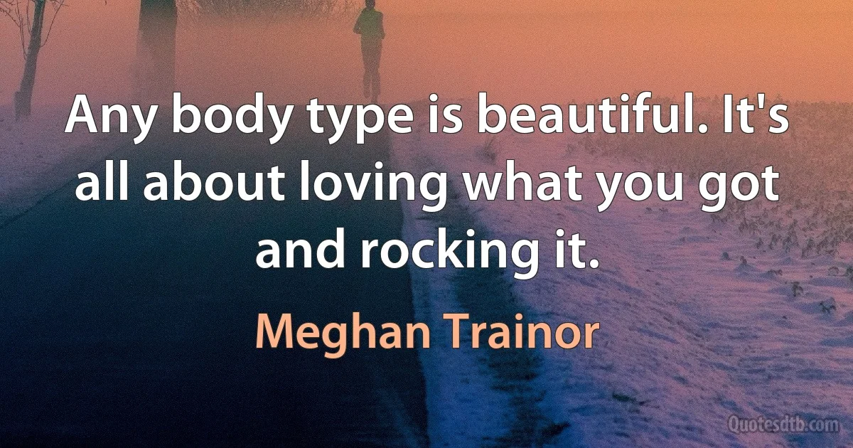 Any body type is beautiful. It's all about loving what you got and rocking it. (Meghan Trainor)