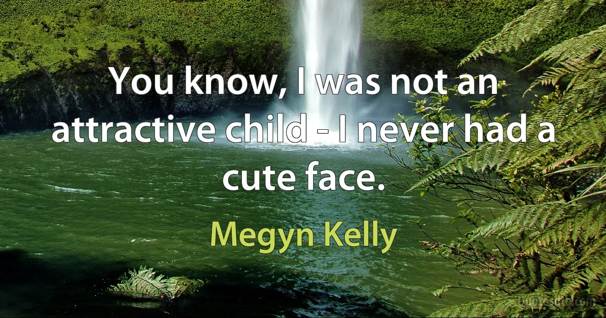 You know, I was not an attractive child - I never had a cute face. (Megyn Kelly)