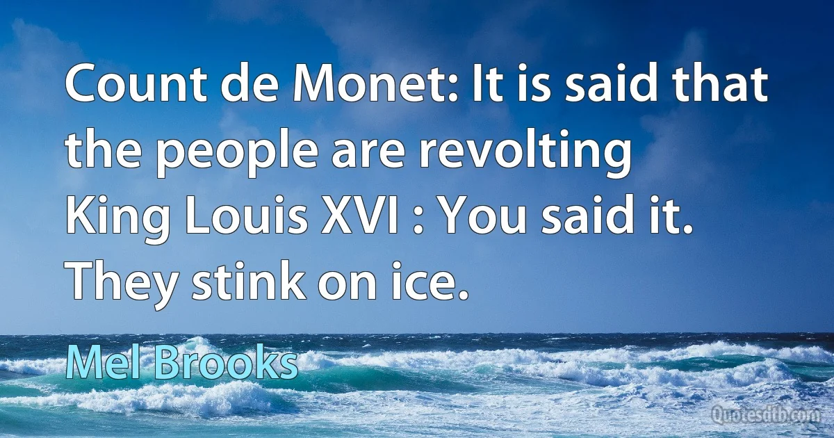 Count de Monet: It is said that the people are revolting
King Louis XVI : You said it. They stink on ice. (Mel Brooks)