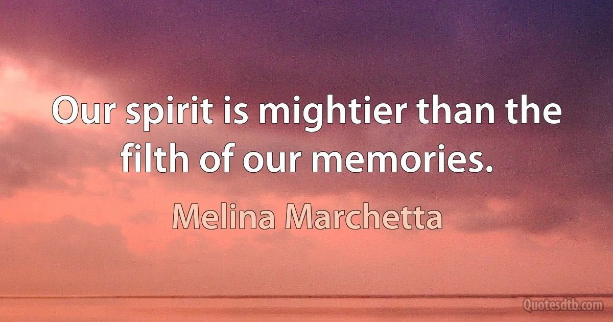 Our spirit is mightier than the filth of our memories. (Melina Marchetta)