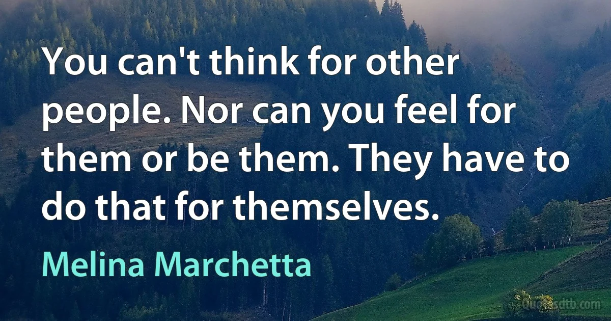 You can't think for other people. Nor can you feel for them or be them. They have to do that for themselves. (Melina Marchetta)