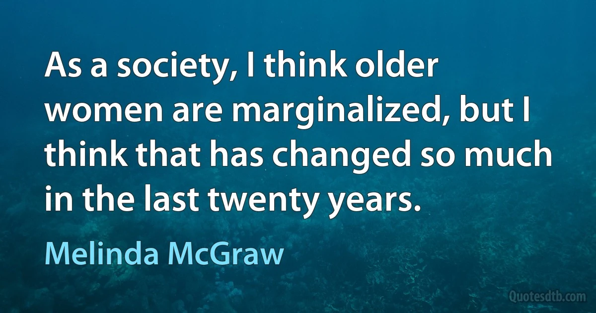 As a society, I think older women are marginalized, but I think that has changed so much in the last twenty years. (Melinda McGraw)