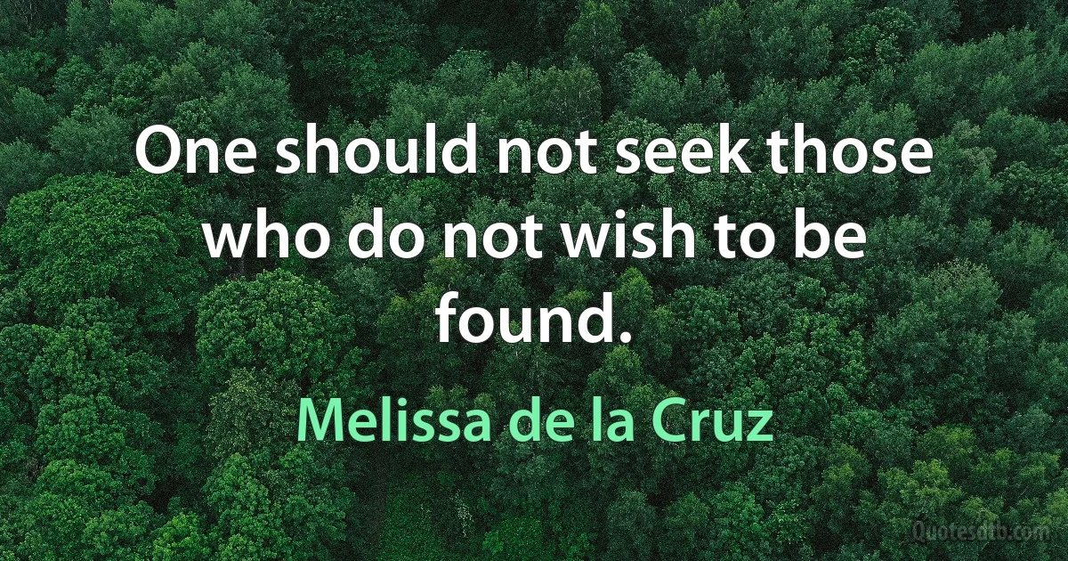 One should not seek those who do not wish to be found. (Melissa de la Cruz)