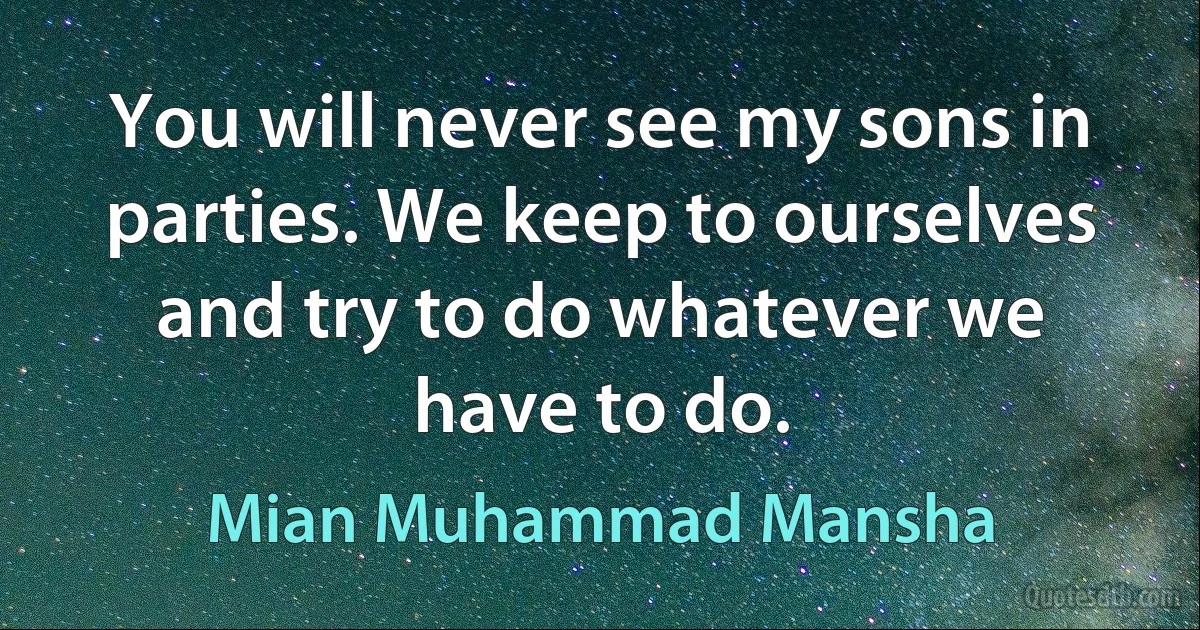 You will never see my sons in parties. We keep to ourselves and try to do whatever we have to do. (Mian Muhammad Mansha)