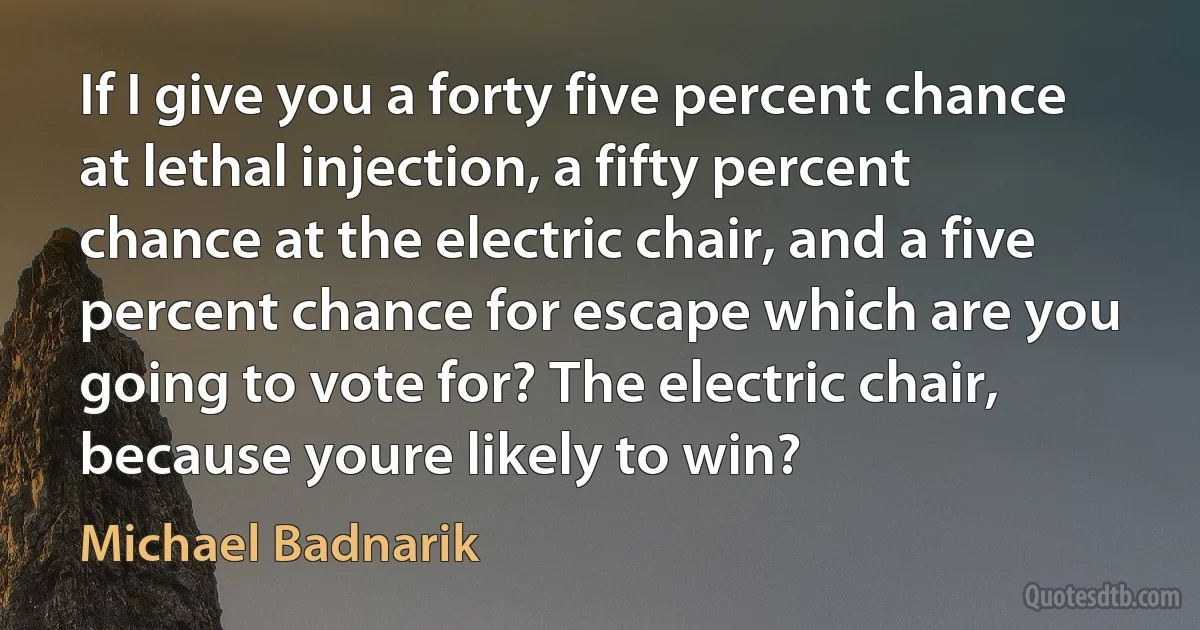 If I give you a forty five percent chance at lethal injection, a fifty percent chance at the electric chair, and a five percent chance for escape which are you going to vote for? The electric chair, because youre likely to win? (Michael Badnarik)