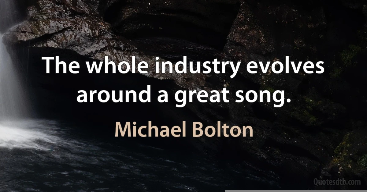 The whole industry evolves around a great song. (Michael Bolton)