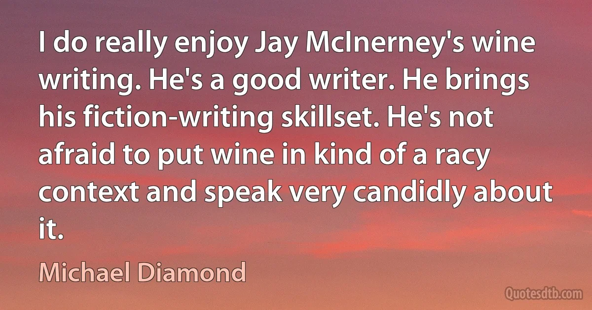 I do really enjoy Jay McInerney's wine writing. He's a good writer. He brings his fiction-writing skillset. He's not afraid to put wine in kind of a racy context and speak very candidly about it. (Michael Diamond)