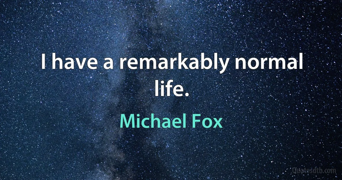 I have a remarkably normal life. (Michael Fox)