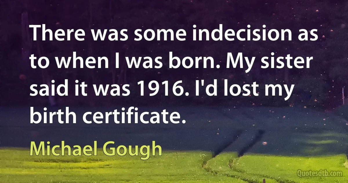 There was some indecision as to when I was born. My sister said it was 1916. I'd lost my birth certificate. (Michael Gough)