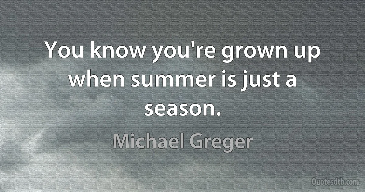 You know you're grown up when summer is just a season. (Michael Greger)